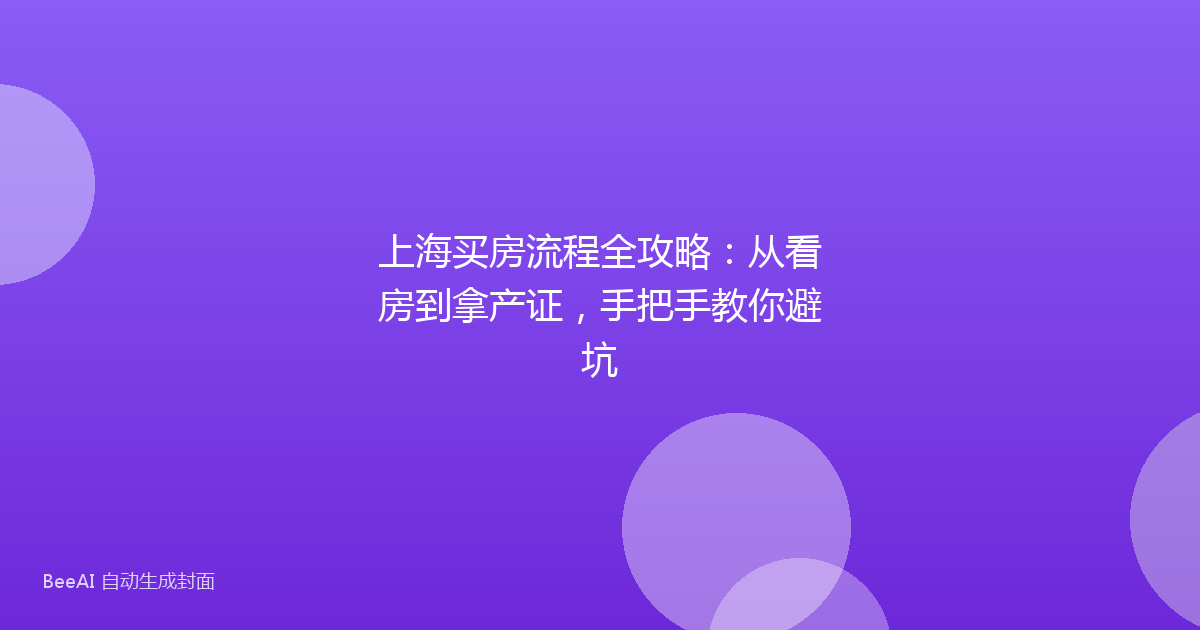 上海买房流程全攻略：从看房到拿产证，手把手教你避坑