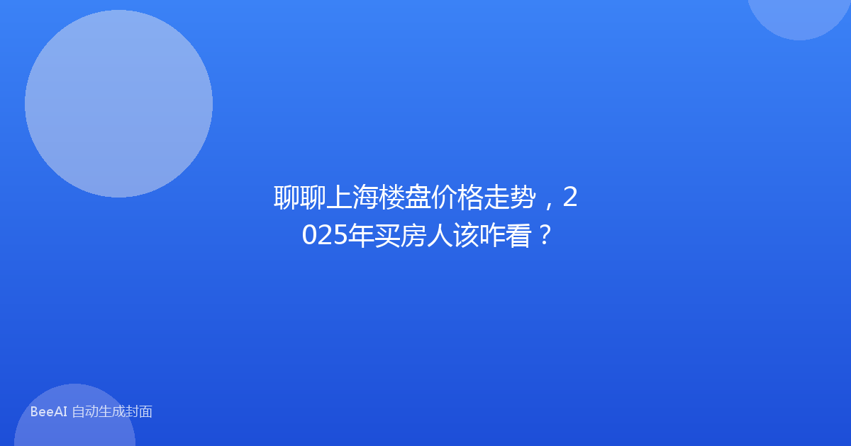聊聊上海楼盘价格走势，2025年买房人该咋看？