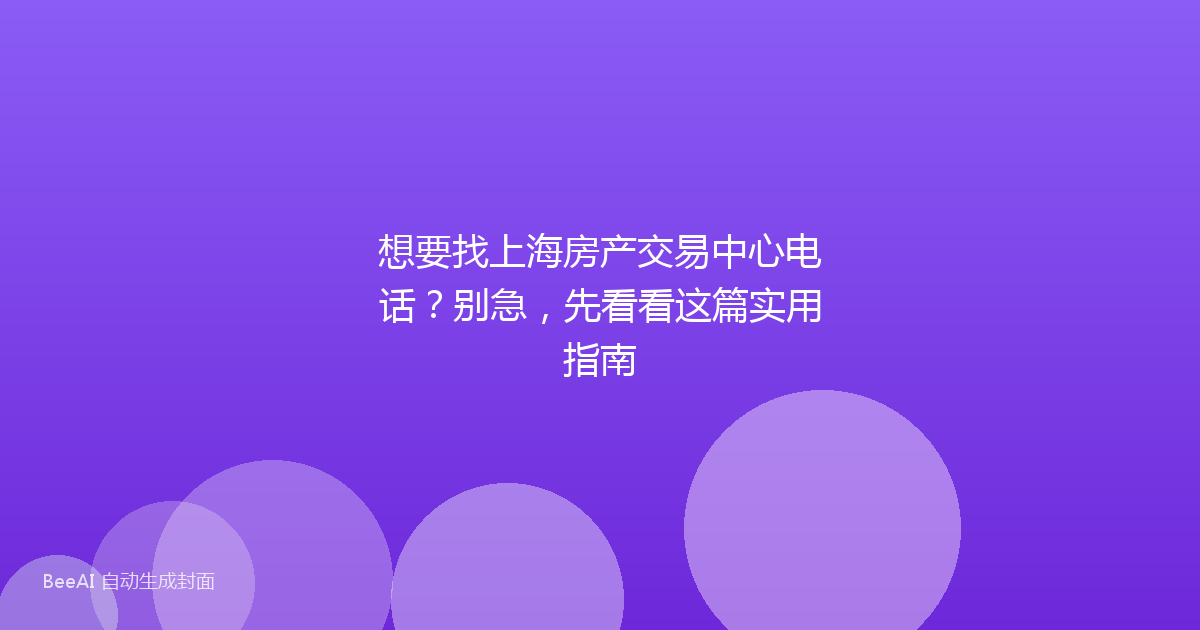 想要找上海房产交易中心电话？别急，先看看这篇实用指南