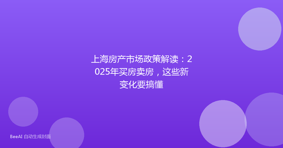上海房产市场政策解读：2025年买房卖房，这些新变化要搞懂