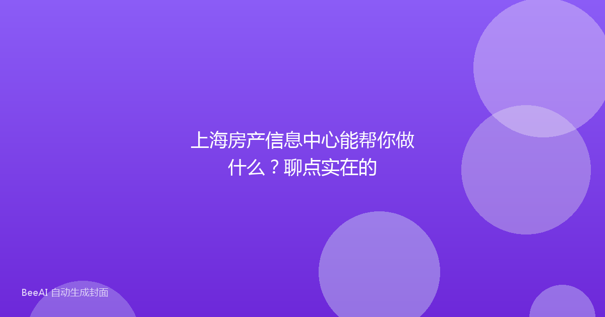 上海房产信息中心能帮你做什么?聊点实在的