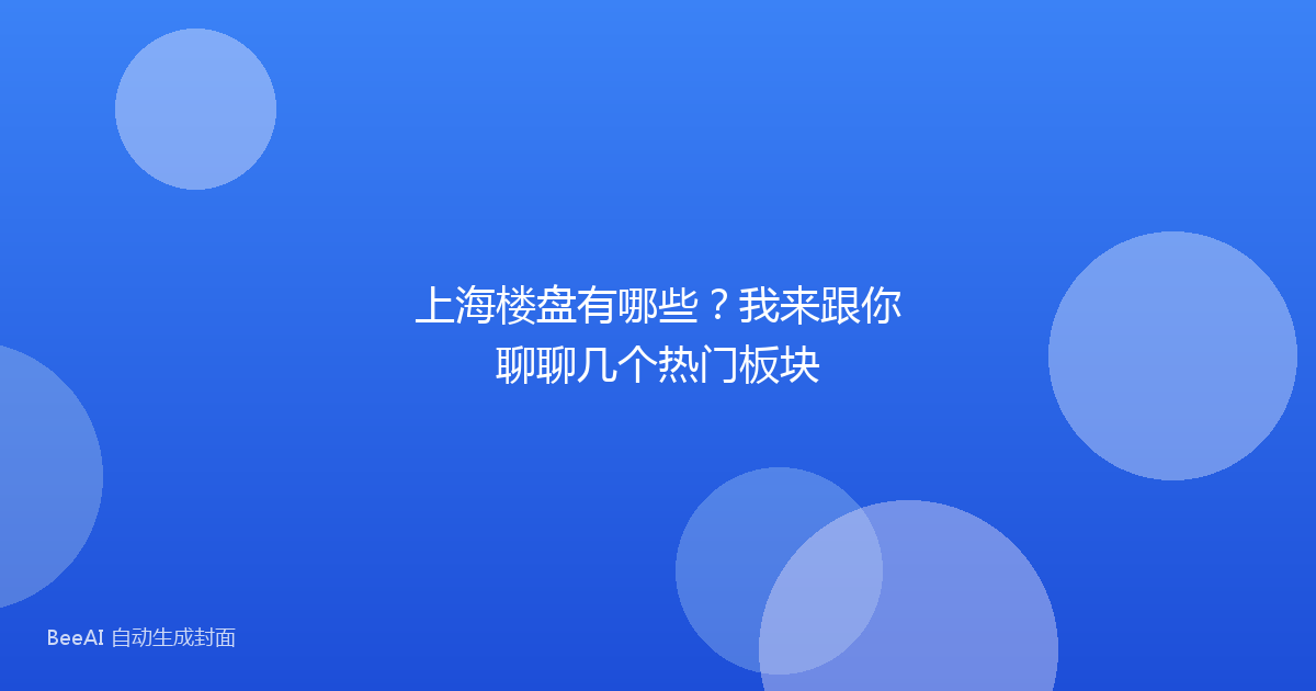 上海楼盘有哪些?我来跟你聊聊几个热门板块