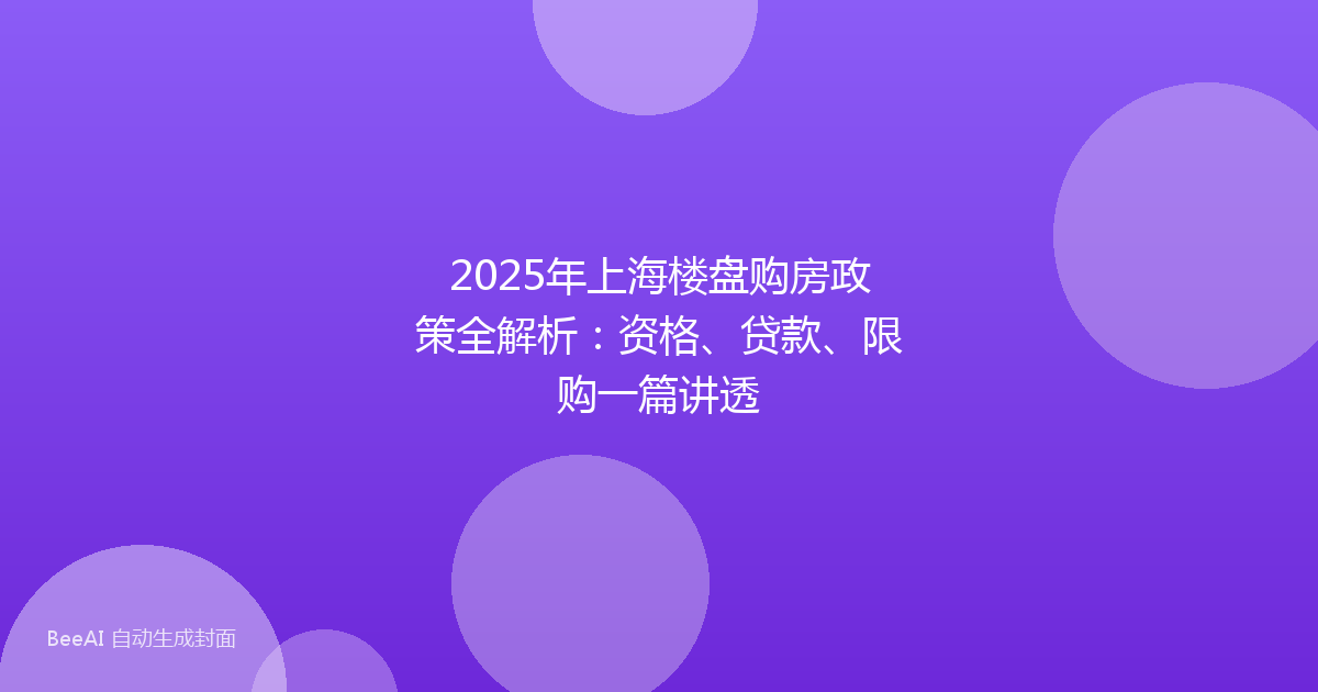 2025年上海楼盘购房政策全解析:资格、贷款、限购一篇讲透
