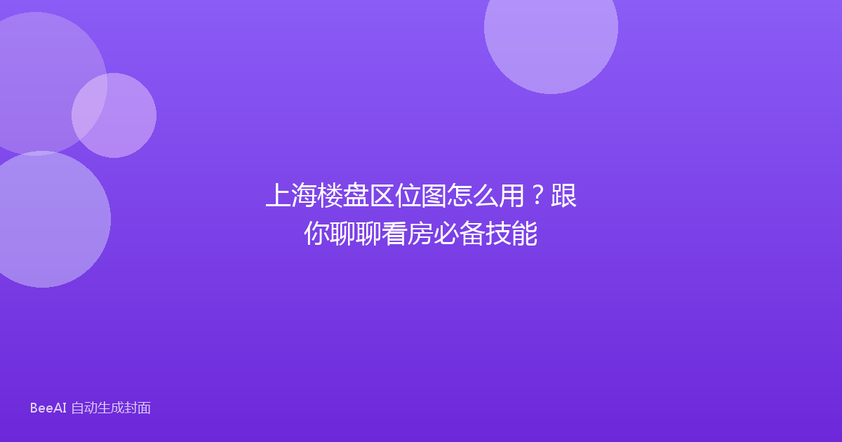 上海楼盘区位图怎么用？跟你聊聊看房必备技能