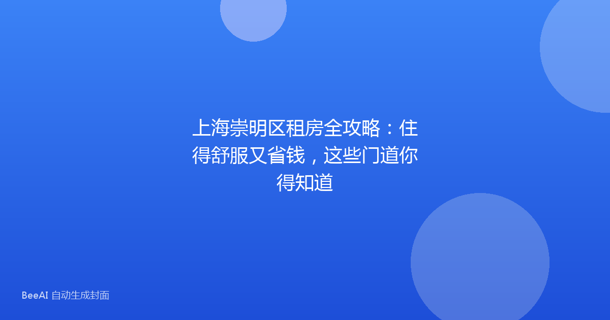 上海崇明区租房全攻略:住得舒服又省钱,这些门道你得知道