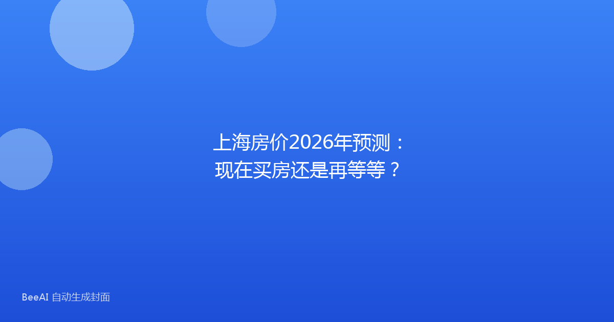 上海房价2026年预测:现在买房还是再等等?