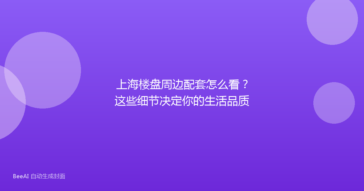 上海楼盘周边配套怎么看?这些细节决定你的生活品质