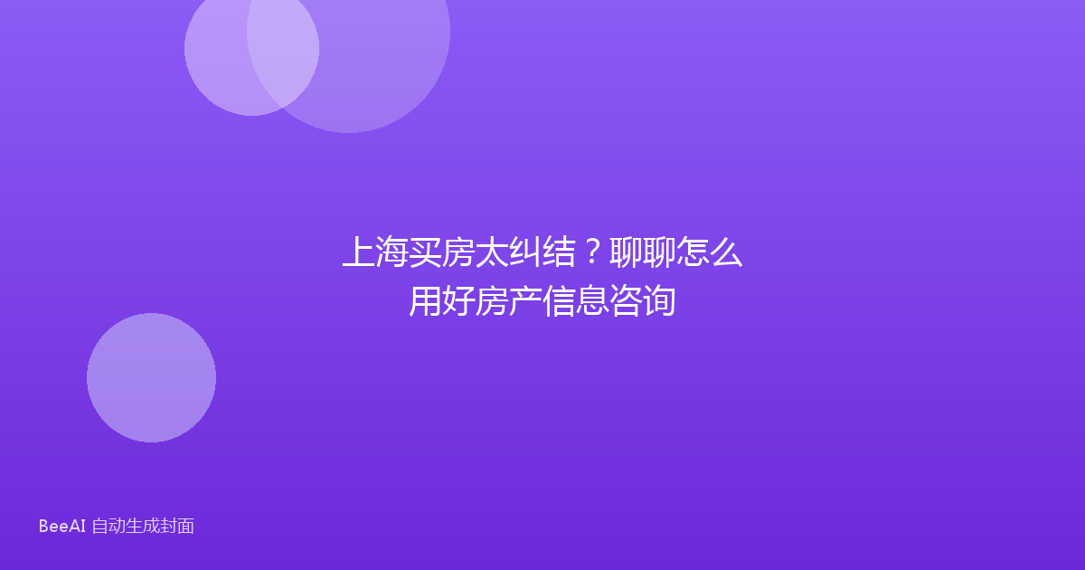 上海买房太纠结？聊聊怎么用好房产信息咨询