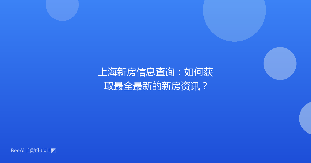 上海新房信息查询：如何获取最全最新的新房资讯？