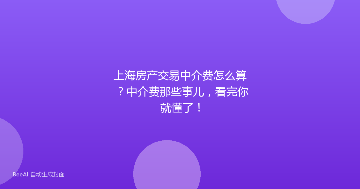 上海房产交易中介费怎么算？中介费那些事儿，看完你就懂了！