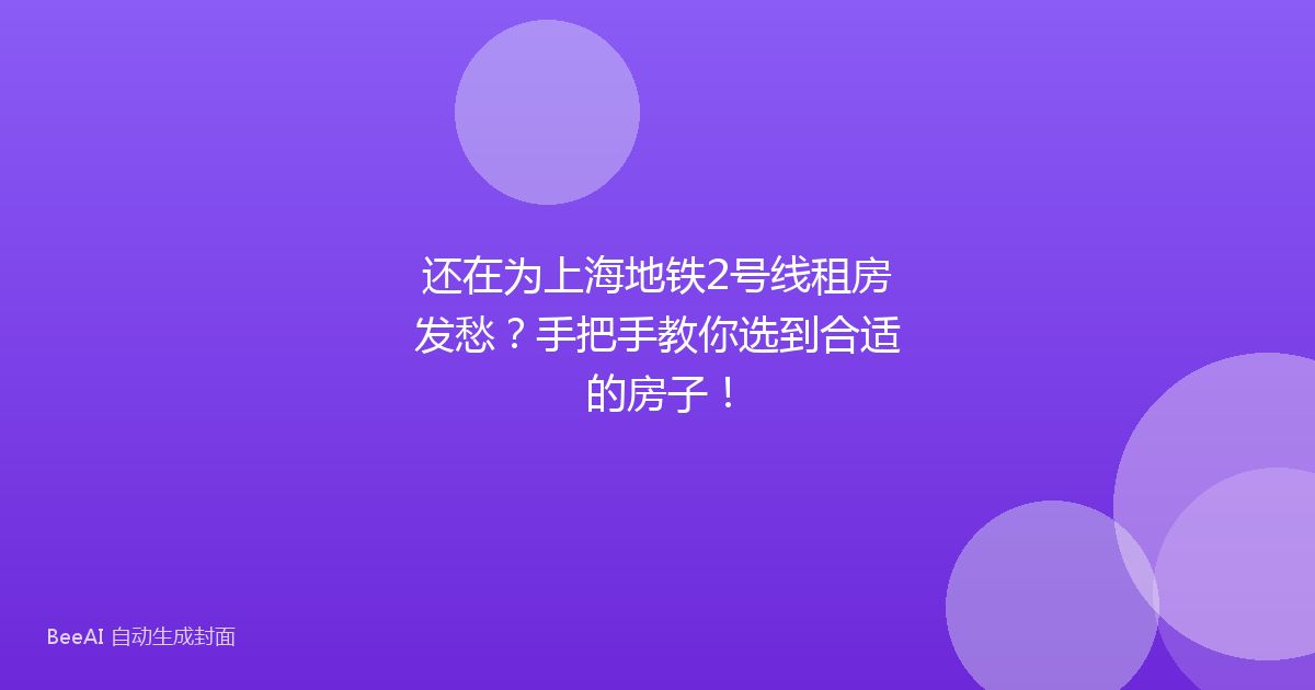 还在为上海地铁2号线租房发愁？手把手教你选到合适的房子！