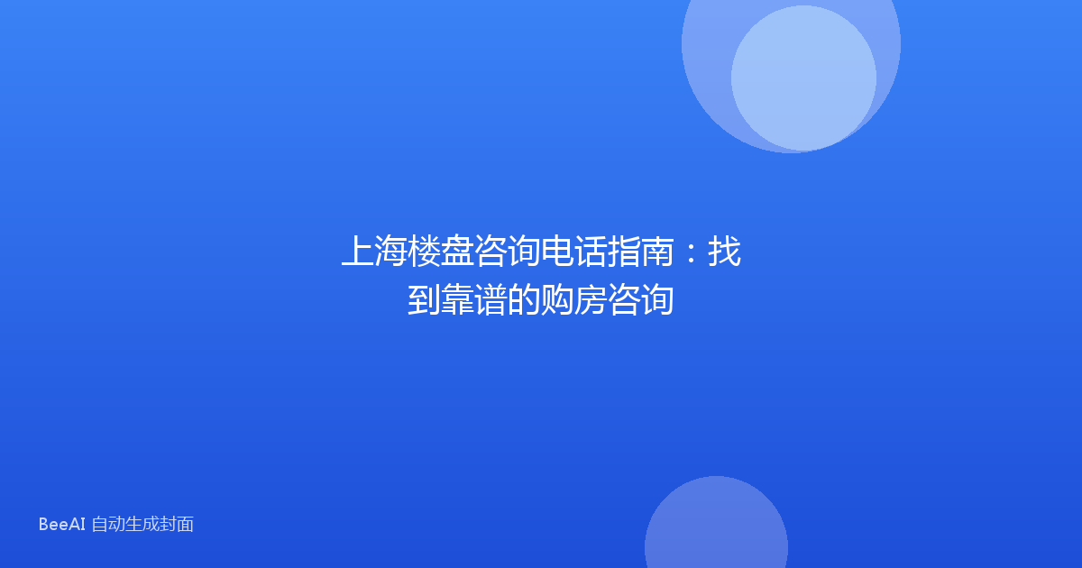 上海楼盘咨询电话指南：找到靠谱的购房咨询