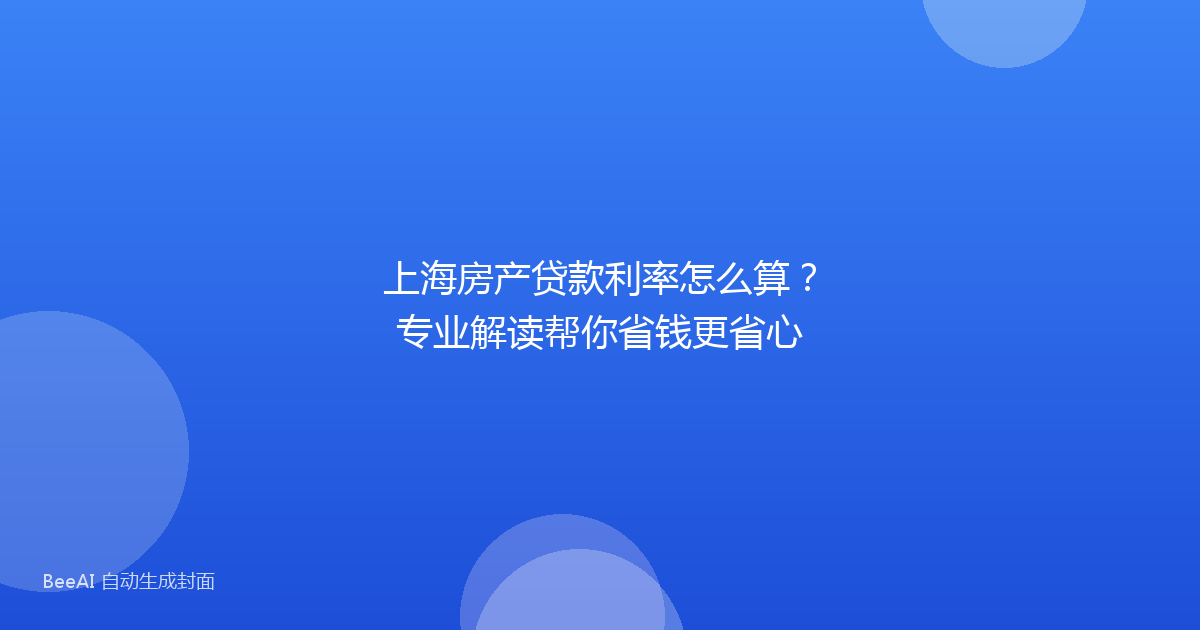 上海房产贷款利率怎么算？专业解读帮你省钱更省心