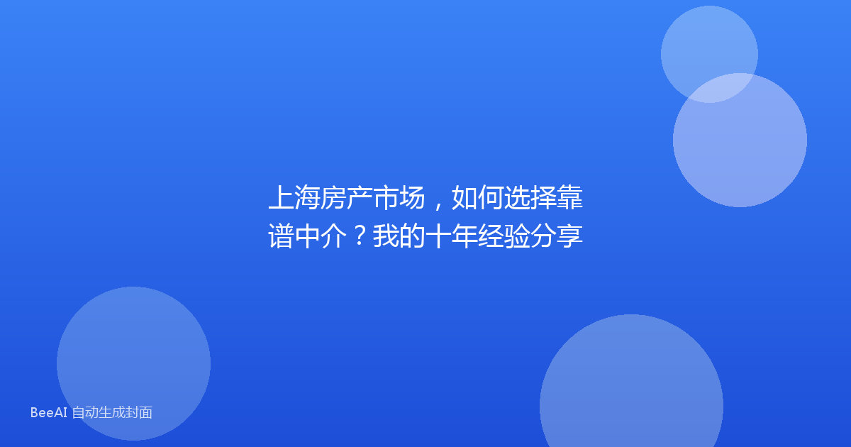 上海房产市场,如何选择靠谱中介?我的十年经验分享