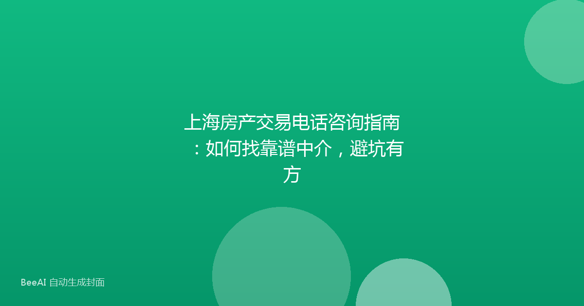 上海房产交易电话咨询指南：如何找靠谱中介，避坑有方