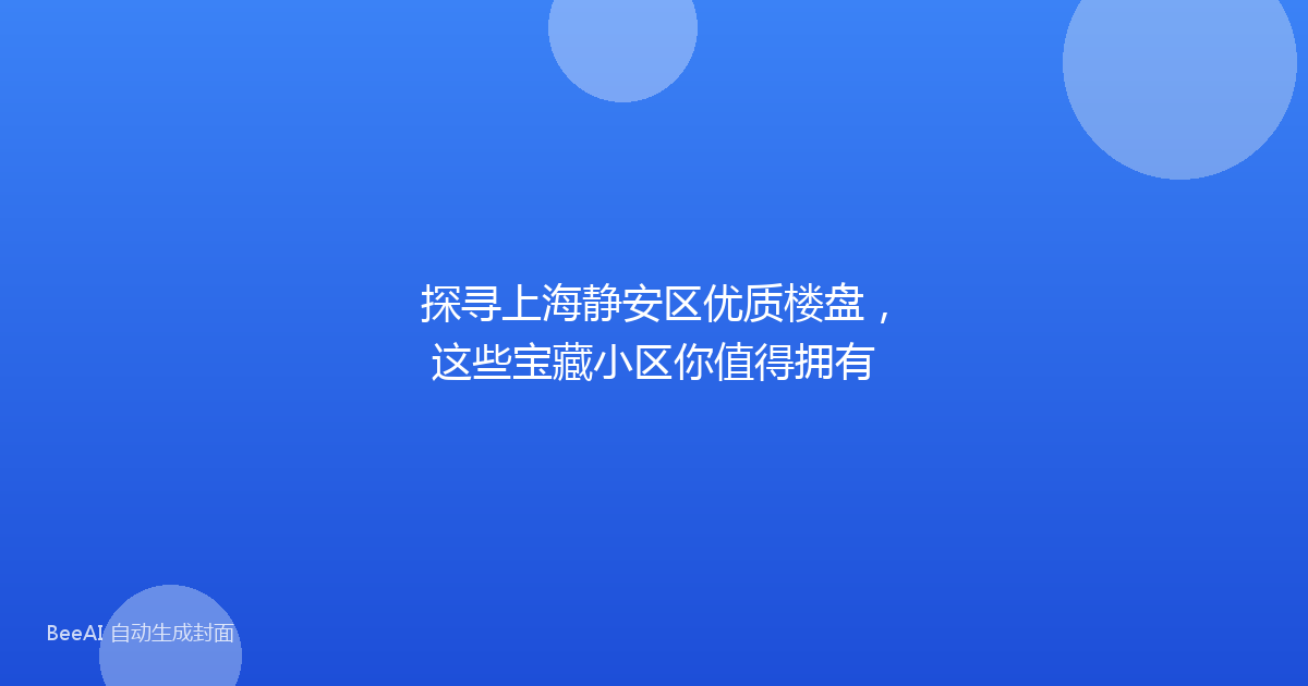 探寻上海静安区优质楼盘，这些宝藏小区你值得拥有