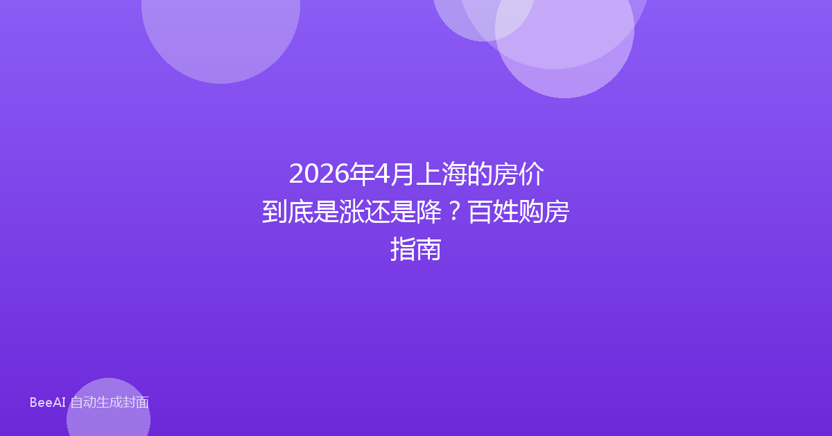 2026年4月上海的房价到底是涨还是降?百姓购房指南