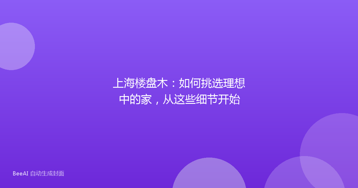 上海楼盘木:如何挑选理想中的家,从这些细节开始