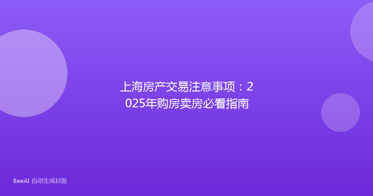 上海房产交易注意事项:2025年购房卖房必看指南
