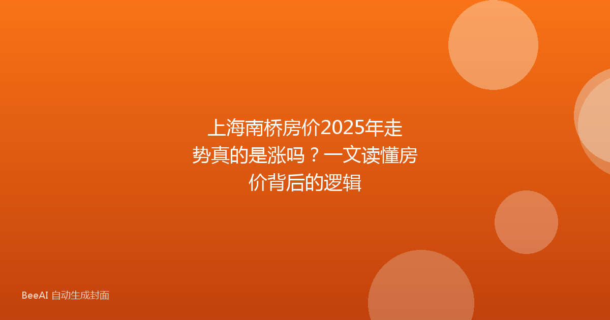 上海南桥房价2025年走势真的是涨吗?一文读懂房价背后的逻辑